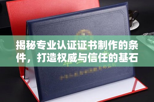 宣恩揭秘专业认证证书制作的条件，打造权威与信任的基石